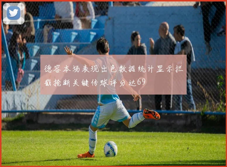 德容本场表现出色数据统计显示拦截抢断关键传球评分达69