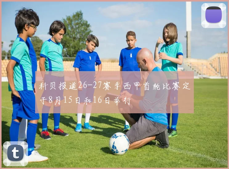 科贝报道26-27赛季西甲首轮比赛定于8月15日和16日举行
