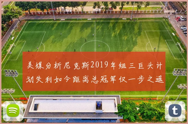 美媒分析尼克斯2019年组三巨头计划失利如今距离总冠军仅一步之遥