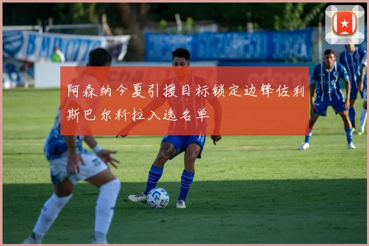 阿森纳今夏引援目标锁定边锋佐利斯巴尔科拉入选名单