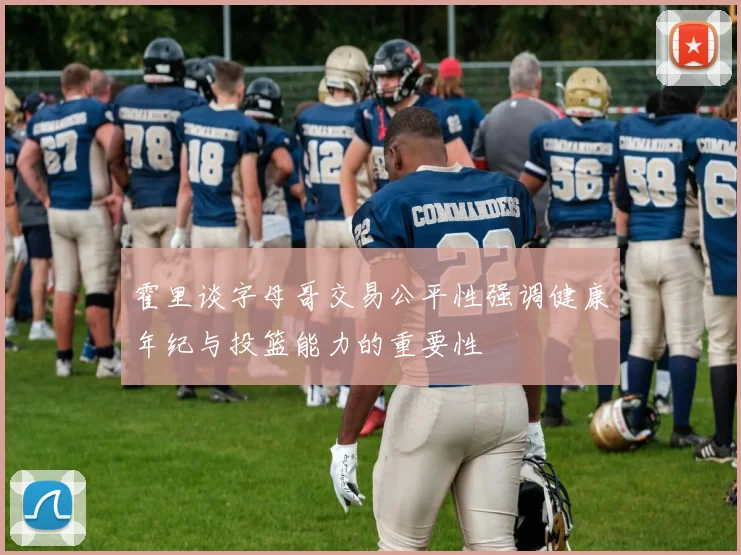 霍里谈字母哥交易公平性强调健康年纪与投篮能力的重要性