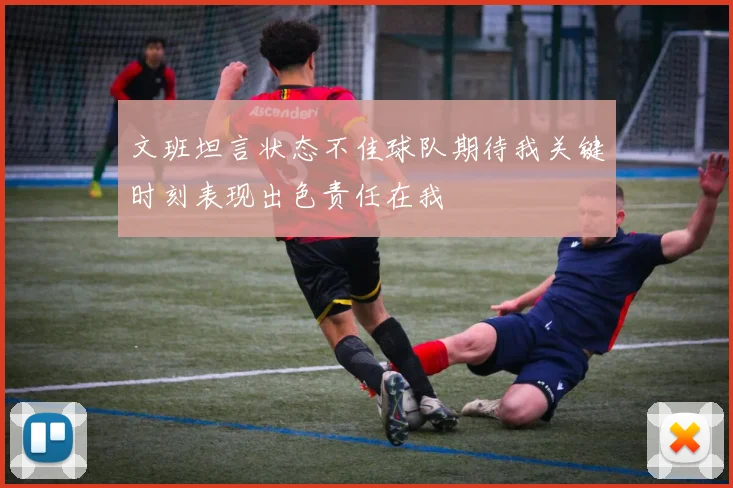 文班坦言状态不佳球队期待我关键时刻表现出色责任在我