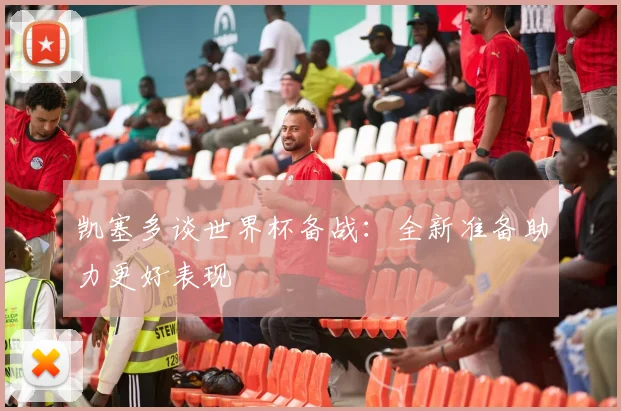 凯塞多谈世界杯备战：全新准备助力更好表现