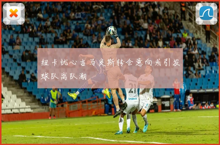 纽卡忧心吉马良斯转会意向或引发球队离队潮