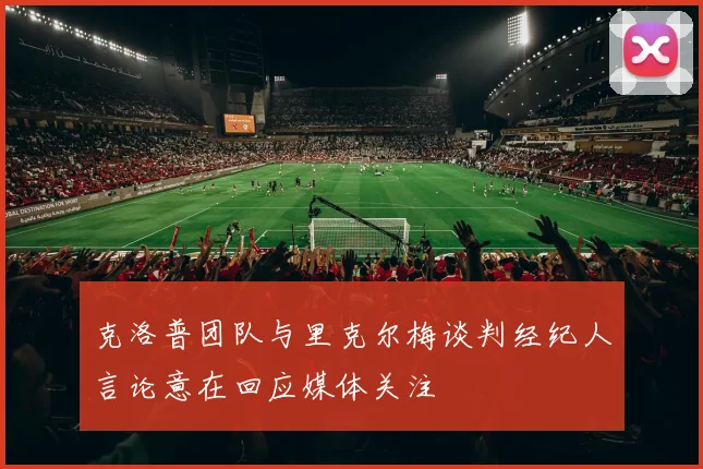 克洛普团队与里克尔梅谈判经纪人言论意在回应媒体关注
