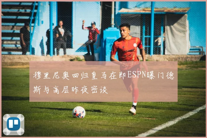 穆里尼奥回归皇马在即ESPN曝门德斯与高层昨夜密谈