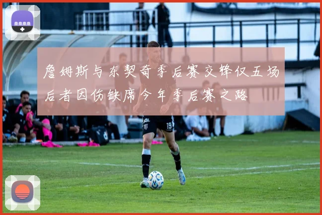 詹姆斯与东契奇季后赛交锋仅五场后者因伤缺席今年季后赛之路