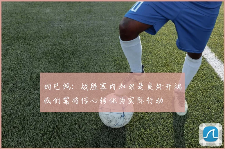 姆巴佩：战胜塞内加尔是良好开端我们需将信心转化为实际行动