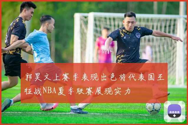 郭昊文上赛季表现出色将代表国王征战NBA夏季联赛展现实力