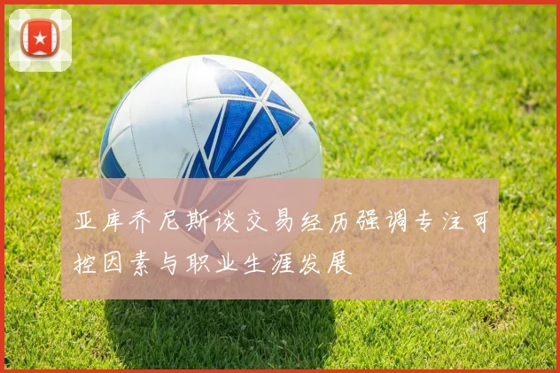 亚库乔尼斯谈交易经历强调专注可控因素与职业生涯发展