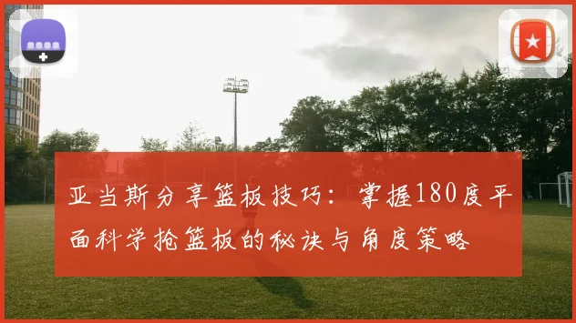 亚当斯分享篮板技巧：掌握180度平面科学抢篮板的秘诀与角度策略