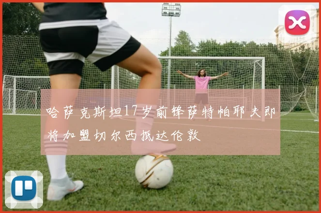 哈萨克斯坦17岁前锋萨特帕耶夫即将加盟切尔西抵达伦敦