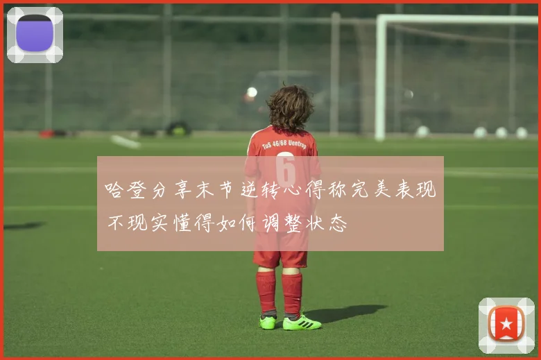哈登分享末节逆转心得称完美表现不现实懂得如何调整状态