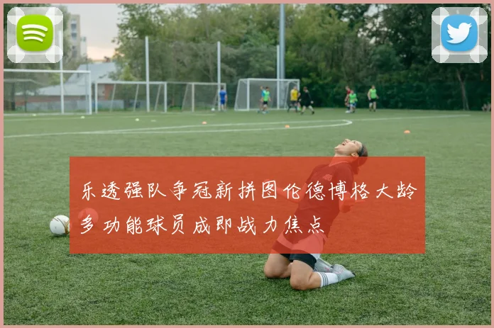 乐透强队争冠新拼图伦德博格大龄多功能球员成即战力焦点