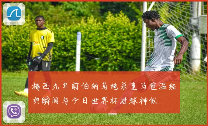 梅西九年前伯纳乌绝杀皇马重温经典瞬间与今日世界杯进球神似