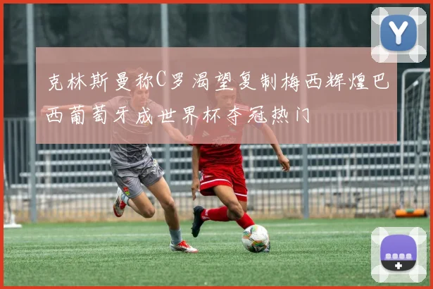 克林斯曼称C罗渴望复制梅西辉煌巴西葡萄牙成世界杯夺冠热门